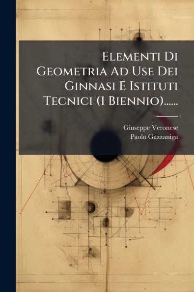 Elementi Di Geometria Ad Use Dei Ginnasi E Istituti Tecnici (1 Biennio)......