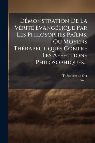 DÃ(c)monstration De La VÃ(c)ritÃ(c) Ã&#137;vangÃ(c)lique Par Les Philosophes Païens Ou Moyens ThÃ(c)rapeutiques Contre Les Affections Philosophiques...