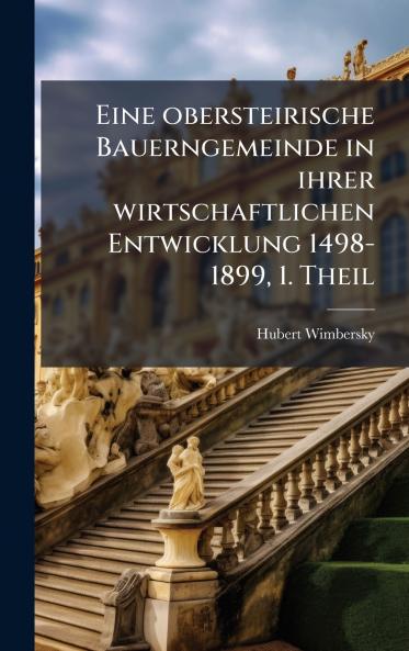 Eine obersteirische Bauerngemeinde in ihrer wirtschaftlichen Entwicklung 1498-1899 1. Theil