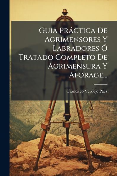 Guia Pràctica De Agrimensores Y Labradores Ã Tratado Completo De Agrimensura Y Aforage...
