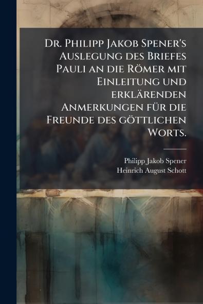 Dr. Philipp Jakob Spener's Auslegung des Briefes Pauli an die Römer mit Einleitung und erklärenden Anmerkungen fÃ1/4r die Freunde des göttlichen Worts.