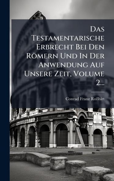 Testamentarische Erbrecht Bei Den Römern Und In Der Anwendung Auf Unsere Zeit Volume 2...