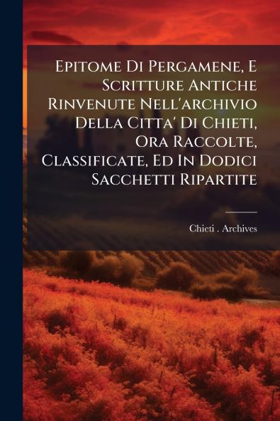 Epitome Di Pergamene E Scritture Antiche Rinvenute Nell'archivio Della Citta' Di Chieti Ora Raccolte Classificate Ed In Dodici Sacchetti Ripartite