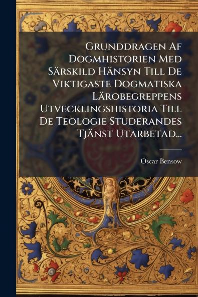 Grunddragen Af Dogmhistorien Med Särskild Hänsyn Till De Viktigaste Dogmatiska Lärobegreppens Utvecklingshistoria Till De Teologie Studerandes Tjänst Utarbetad...