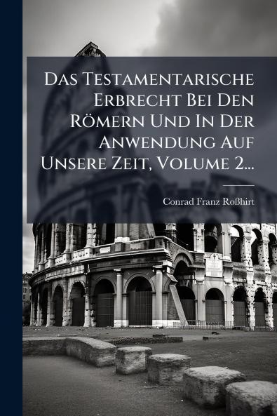 Testamentarische Erbrecht Bei Den Römern Und In Der Anwendung Auf Unsere Zeit Volume 2...