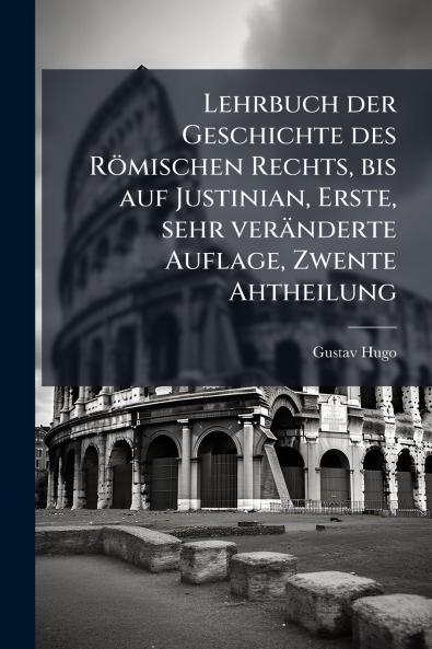 Lehrbuch der Geschichte des Römischen Rechts bis auf Justinian Erste sehr veränderte Auflage Zwente Ahtheilung