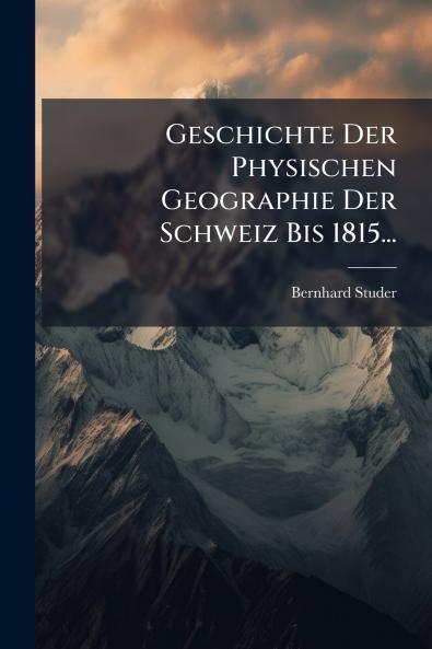 Geschichte Der Physischen Geographie Der Schweiz Bis 1815...