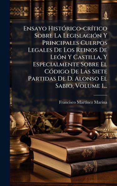 Ensayo HistÃ3rico-crÃ-tico Sobre La LegislaciÃ3n Y Principales Cuerpos Legales De Los Reinos De LeÃ3n Y Castilla Y Especialmente Sobre El CÃ3digo De Las Siete Partidas De D. Alonso El Sabio Volume 1...