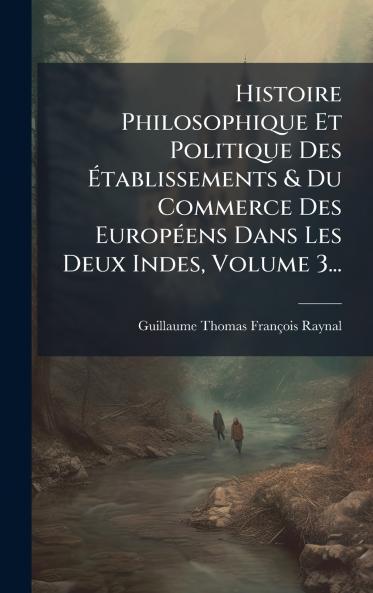 Histoire Philosophique Et Politique Des Ãtablissements & Du Commerce Des EuropÃ(c)ens Dans Les Deux Indes Volume 3...