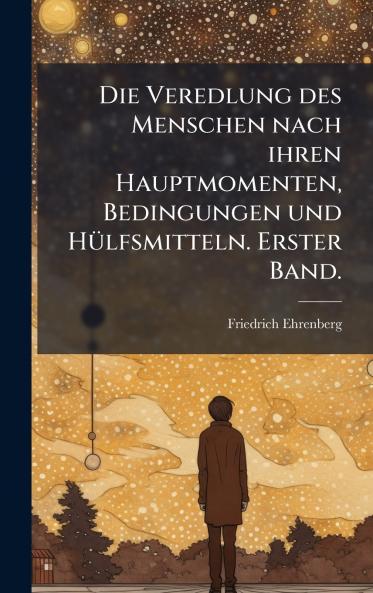Veredlung des Menschen nach ihren Hauptmomenten Bedingungen und HÃ1/4lfsmitteln. Erster Band.