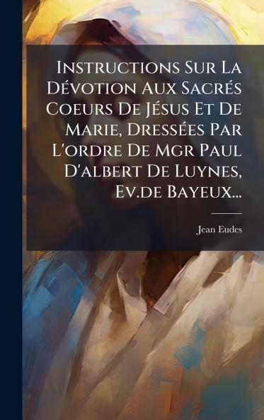 Instructions Sur La DÃ(c)votion Aux SacrÃ(c)s Coeurs De JÃ(c)sus Et De Marie DressÃ(c)es Par L'ordre De Mgr Paul D'albert De Luynes Ev.de Bayeux...