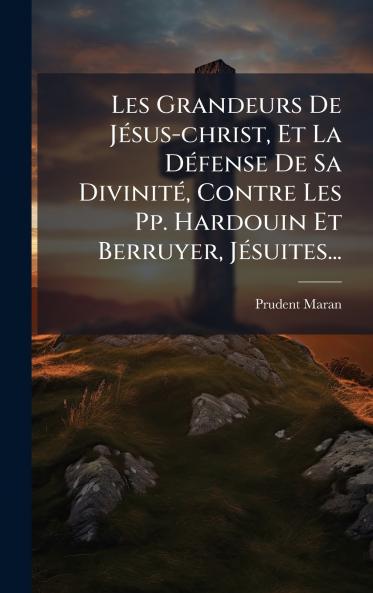 Les Grandeurs De JÃ(c)sus-christ Et La DÃ(c)fense De Sa DivinitÃ(c) Contre Les Pp. Hardouin Et Berruyer JÃ(c)suites...