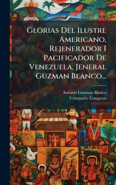 Glorias Del Ilustre Americano Rejenerador I Pacificador De Venezuela Jeneral Guzman Blanco...