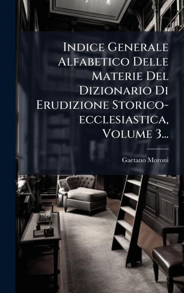 Indice Generale Alfabetico Delle Materie Del Dizionario Di Erudizione Storico-ecclesiastica Volume 3...
