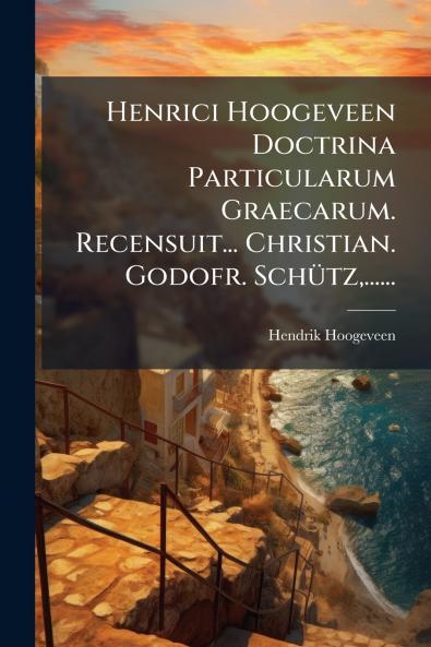 Henrici Hoogeveen Doctrina Particularum Graecarum. Recensuit... Christian. Godofr. SchÃ¼tz......