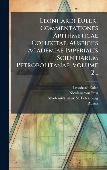 Leonhardi Euleri Commentationes Arithmeticae Collectae Auspiciis Academiae Imperialis Scientiarum Petropolitanae Volume 2...