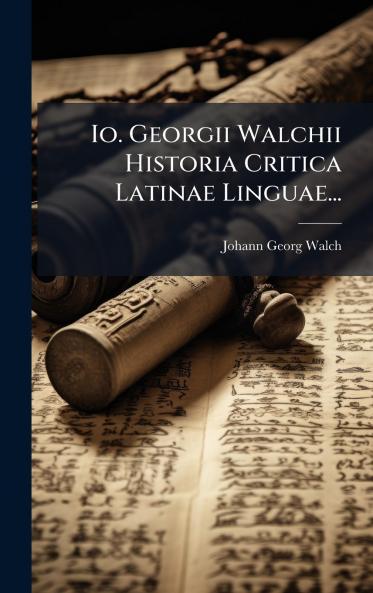 Io. Georgii Walchii Historia Critica Latinae Linguae...
