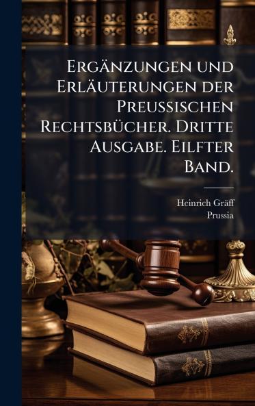 Ergänzungen und Erläuterungen der Preussischen RechtsbÃ1/4cher. Dritte Ausgabe. Eilfter Band.