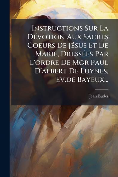 Instructions Sur La DÃ(c)votion Aux SacrÃ(c)s Coeurs De JÃ(c)sus Et De Marie DressÃ(c)es Par L'ordre De Mgr Paul D'albert De Luynes Ev.de Bayeux...