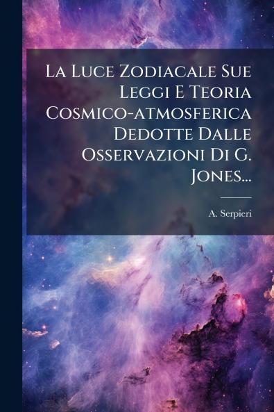 Luce Zodiacale Sue Leggi E Teoria Cosmico-atmosferica Dedotte Dalle Osservazioni Di G. Jones...