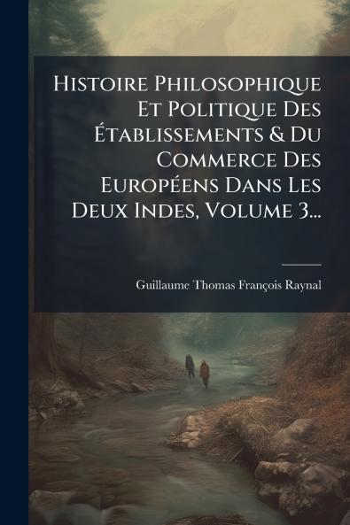 Histoire Philosophique Et Politique Des Ãtablissements & Du Commerce Des EuropÃ(c)ens Dans Les Deux Indes Volume 3...
