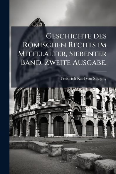 Geschichte des Römischen Rechts im Mittelalter Siebenter Band. Zweite Ausgabe.