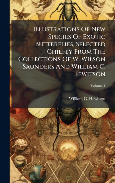 Illustrations Of New Species Of Exotic Butterflies Selected Chiefly From The Collections Of W. Wilson Saunders And William C. Hewitson