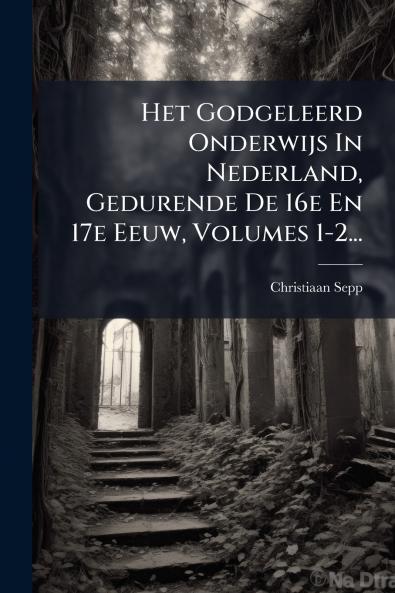 Het Godgeleerd Onderwijs In Nederland Gedurende De 16e En 17e Eeuw Volumes 1-2...