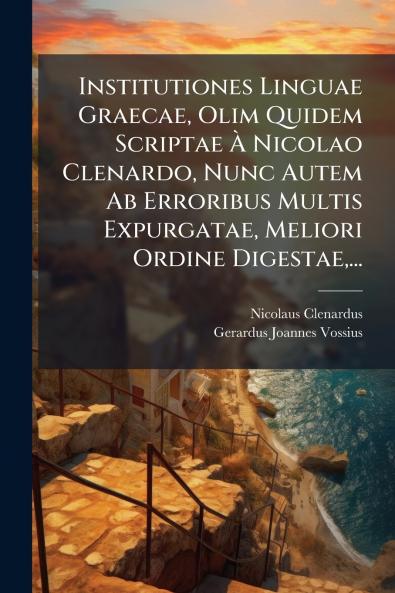 Institutiones Linguae Graecae Olim Quidem Scriptae Ã&#128; Nicolao Clenardo Nunc Autem Ab Erroribus Multis Expurgatae Meliori Ordine Digestae ...