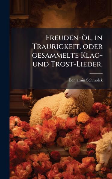 Freuden-Ã¶l in Traurigkeit oder gesammelte Klag- und Trost-Lieder.