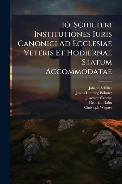 Io. Schilteri Institutiones Iuris Canonici Ad Ecclesiae Veteris Et Hodiernae Statum Accommodatae