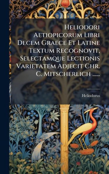 Heliodori Aetiopicorum Libri Decem Graece Et Latine Textum Recognovit Selectamque Lectionis Varietatem Adjecit Chr. C. Mitscherlich ......