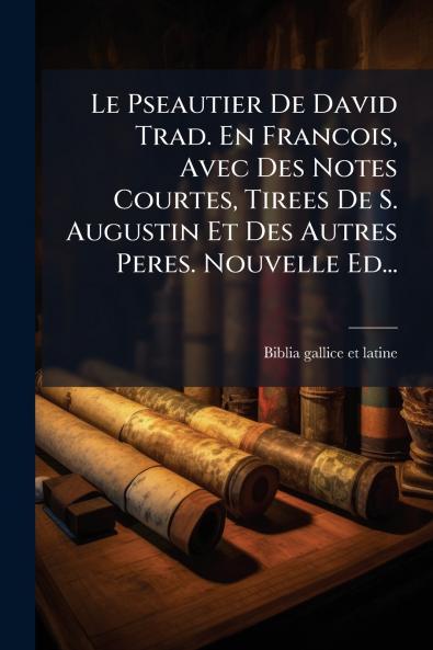Le Pseautier De David Trad. En Francois Avec Des Notes Courtes Tirees De S. Augustin Et Des Autres Peres. Nouvelle Ed...