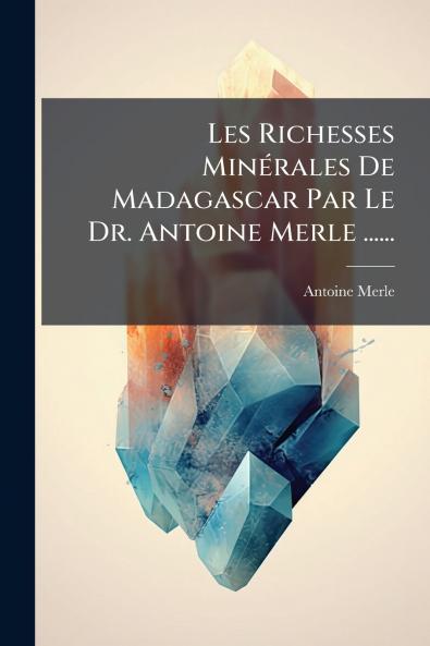 Les Richesses MinÃ(c)rales De Madagascar Par Le Dr. Antoine Merle ......