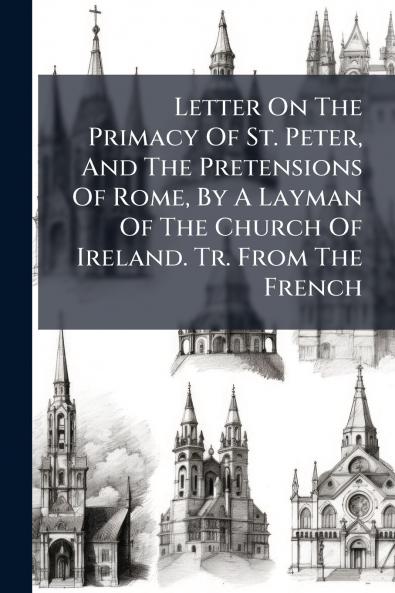 Letter On The Primacy Of St. Peter And The Pretensions Of Rome By A Layman Of The Church Of Ireland. Tr. From The French