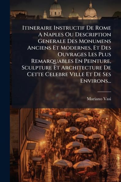 Itineraire Instructif De Rome A Naples Ou Description Generale Des Monumens Anciens Et Modernes Et Des Ouvrages Les Plus Remarquables En Peinture Sculpture Et Architecture De Cette Celebre Ville Et De Ses Environs...