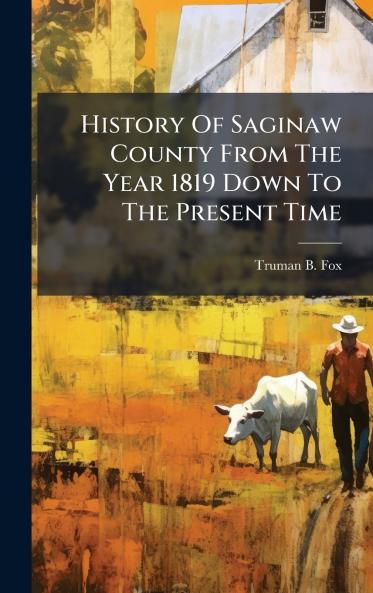 History Of Saginaw County From The Year 1819 Down To The Present Time