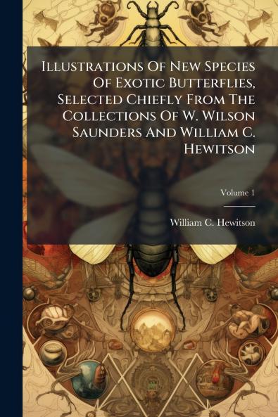 Illustrations Of New Species Of Exotic Butterflies Selected Chiefly From The Collections Of W. Wilson Saunders And William C. Hewitson