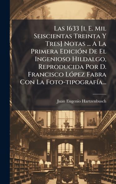 1633 [i. E. Mil Seiscientas Treinta Y Tres] Notas ... A La Primera EdiciÃ3n De El Ingenioso Hildalgo Reproducida Por D. Francisco LÃ3pez Fabra Con La Foto-tipografÃ-a...