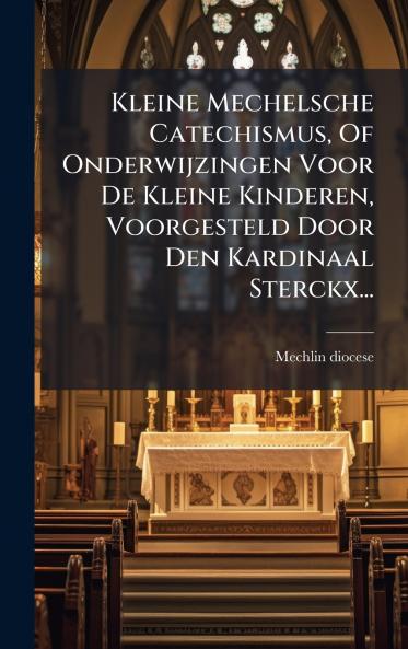 Kleine Mechelsche Catechismus Of Onderwijzingen Voor De Kleine Kinderen Voorgesteld Door Den Kardinaal Sterckx...
