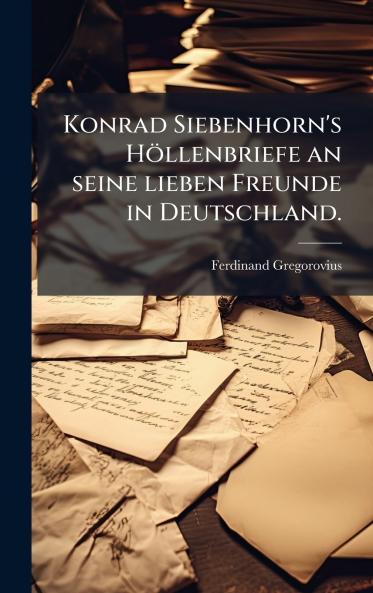 Konrad Siebenhorn's Höllenbriefe an seine lieben Freunde in Deutschland.