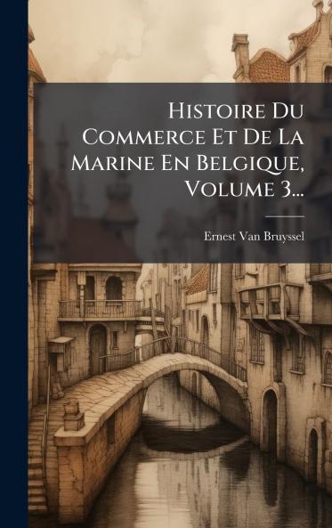 Histoire Du Commerce Et De La Marine En Belgique Volume 3...