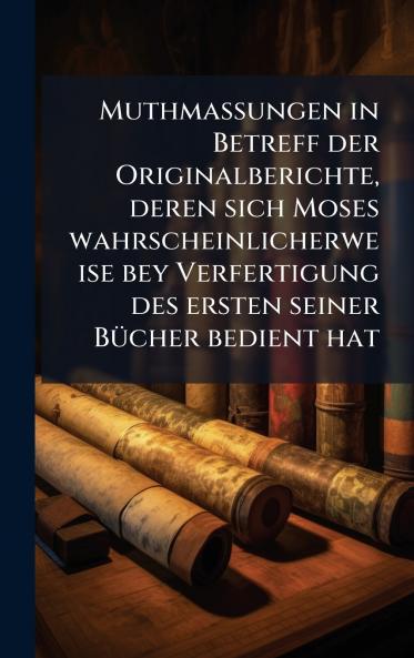 Muthmassungen in Betreff der Originalberichte deren sich Moses wahrscheinlicherweise bey Verfertigung des ersten seiner BÃ1/4cher bedient hat