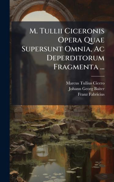 M. Tullii Ciceronis Opera Quae Supersunt Omnia Ac Deperditorum Fragmenta ...
