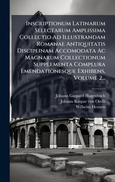 Inscriptionum Latinarum Selectarum Amplissima Collectio Ad Illustrandam Romanae Antiquitatis Disciplinam Accomodata Ac Magnarum Collectionum Supplementa Complura Emendationesque Exhibens Volume 2...