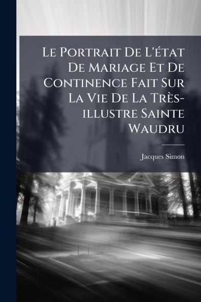 Portrait De L'Ã(c)tat De Mariage Et De Continence Fait Sur La Vie De La Très-illustre Sainte Waudru