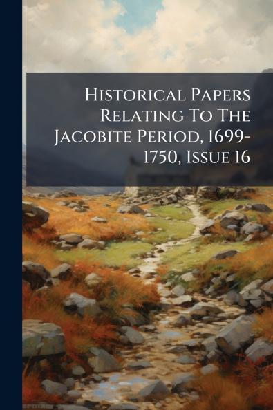 Historical Papers Relating To The Jacobite Period 1699-1750 Issue 16
