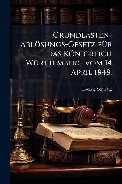 Grundlasten-Ablösungs-Gesetz fÃ1/4r das Königreich WÃ1/4rttemberg vom 14 April 1848.