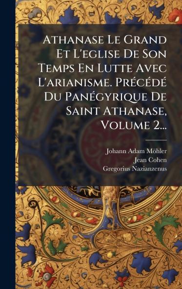 Athanase Le Grand Et L'eglise De Son Temps En Lutte Avec L'arianisme. PrÃ(c)cÃ(c)dÃ(c) Du PanÃ(c)gyrique De Saint Athanase Volume 2...