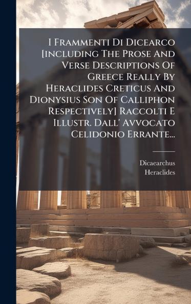 I Frammenti Di Dicearco [including The Prose And Verse Descriptions Of Greece Really By Heraclides Creticus And Dionysius Son Of Calliphon Respectively] Raccolti E Illustr. Dall' Avvocato Celidonio Errante...